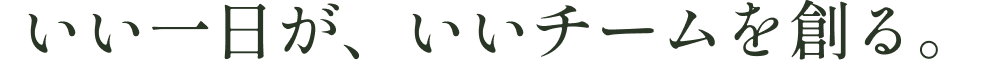 いい一日が、いいチームを創る。